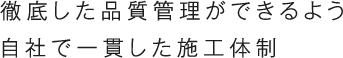 徹底した品質管理ができるよう自社で一貫した施工体制