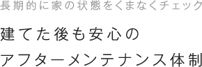 建てた後も安心のアフターメンテナンス体制