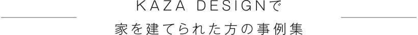 KAZA DESIGNで
  家を建てられた方の事例集